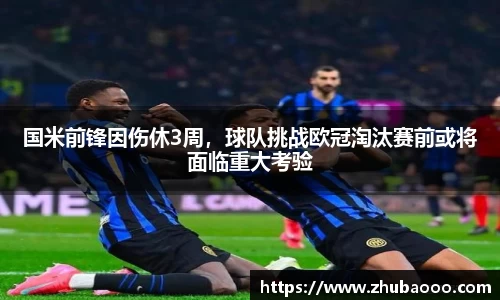 国米前锋因伤休3周，球队挑战欧冠淘汰赛前或将面临重大考验