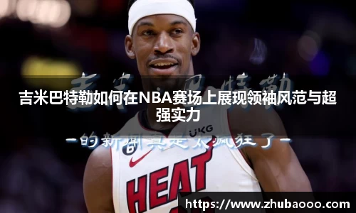 吉米巴特勒如何在NBA赛场上展现领袖风范与超强实力