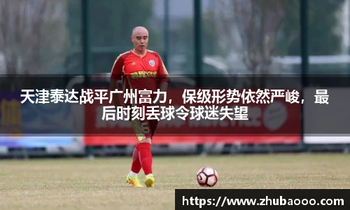 天津泰达战平广州富力，保级形势依然严峻，最后时刻丢球令球迷失望