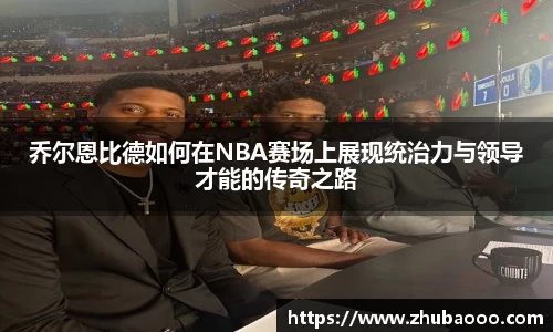 乔尔恩比德如何在NBA赛场上展现统治力与领导才能的传奇之路